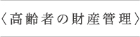 ＜高齢者の財産管理＞