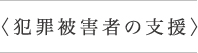 ＜犯罪被害者の支援＞