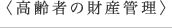 ＜高齢者の財産管理＞
