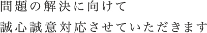 問題解決に向けて誠心誠意対応させていただきます。