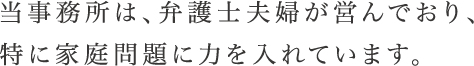 当事務所は、弁護士夫婦が営んでおり、特に家庭問題に力を入れています。